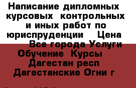 Написание дипломных, курсовых, контрольных и иных работ по юриспруденции  › Цена ­ 500 - Все города Услуги » Обучение. Курсы   . Дагестан респ.,Дагестанские Огни г.